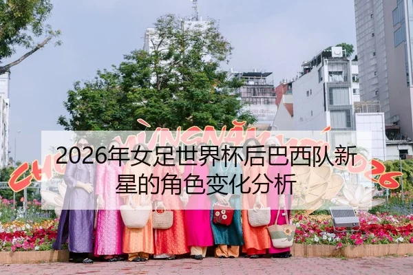 2026年女足世界杯后巴西队新星的角色变化分析