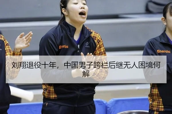 刘翔退役十年，中国男子跨栏后继无人困境何解