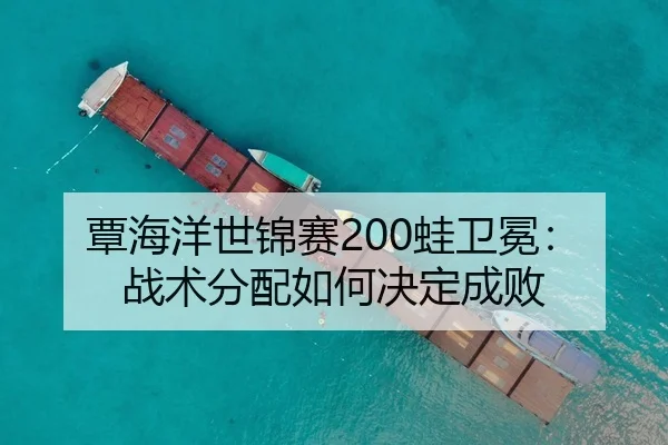 覃海洋世锦赛200蛙卫冕：战术分配如何决定成败