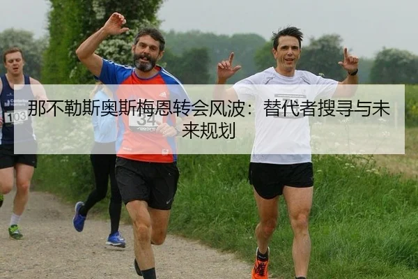 那不勒斯奥斯梅恩转会风波：替代者搜寻与未来规划