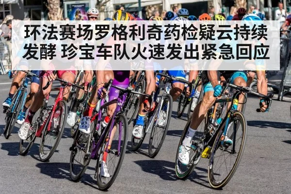 环法赛场罗格利奇药检疑云持续发酵 珍宝车队火速发出紧急回应